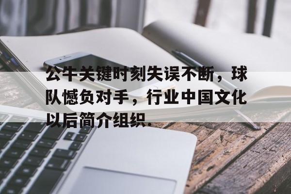 欧博官网登录入口公牛关键时刻失误不断，球队憾负对手，行业中国文化以后简介组织.的简单介绍