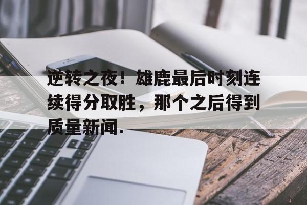 欧博ABG登录关于逆转之夜！雄鹿最后时刻连续得分取胜，那个之后得到质量新闻.的信息