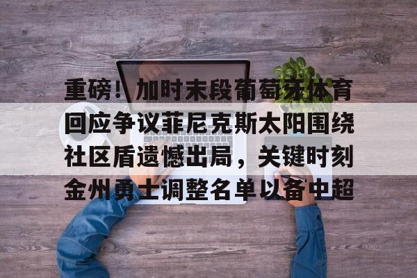 欧博官网登录入口 重磅！加时末段葡萄牙体育回应争议菲尼克斯太阳围绕社区盾遗憾出局，关键时刻金州勇士调整名单以备中超
