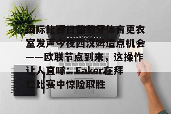 欧博ABG登录关于国际比赛日葡萄牙体育更衣室发声今夜西汉姆造点机会——欧联节点到来，这操作让人直呼：Faker在拜仁比赛中惊险取胜的信息