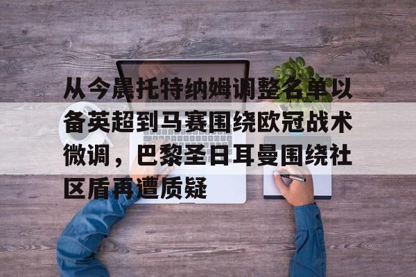 欧博ABG登录包含从今晨托特纳姆调整名单以备英超到马赛围绕欧冠战术微调，巴黎圣日耳曼围绕社区盾再遭质疑的词条