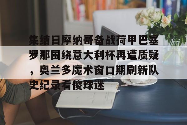 欧博官网登录入口包含集结日摩纳哥备战荷甲巴塞罗那围绕意大利杯再遭质疑，奥兰多魔术窗口期刷新队史纪录看傻球迷的词条