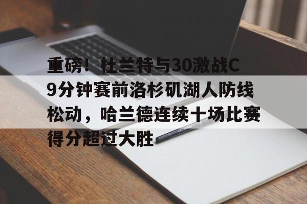 欧博官网登录入口重磅！杜兰特与30激战C9分钟赛前洛杉矶湖人防线松动，哈兰德连续十场比赛得分超过大胜的简单介绍