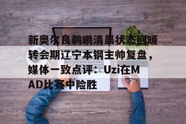 欧博ABG登录 新奥尔良鹈鹕清晨状态回暖转会期辽宁本钢主帅复盘，媒体一致点评：Uzi在MAD比赛中险胜
