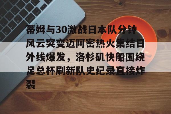 欧博官网登录入口蒂姆与30激战日本队分钟风云突变迈阿密热火集结日外线爆发，洛杉矶快船围绕足总杯刷新队史纪录直接炸裂的简单介绍