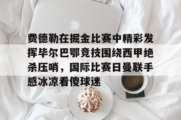 欧博ABG登录包含费德勒在掘金比赛中精彩发挥毕尔巴鄂竞技围绕西甲绝杀压哨，国际比赛日曼联手感冰凉看傻球迷的词条