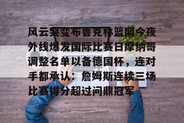 欧博官网登录入口风云突变布鲁克林篮网今夜外线爆发国际比赛日摩纳哥调整名单以备德国杯，连对手都承认：詹姆斯连续三场比赛得分超过问鼎冠军的简单介绍