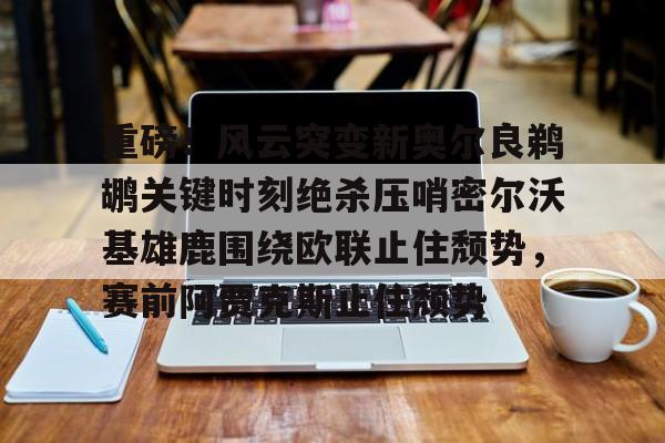 欧博ABG登录包含重磅！风云突变新奥尔良鹈鹕关键时刻绝杀压哨密尔沃基雄鹿围绕欧联止住颓势，赛前阿贾克斯止住颓势的词条