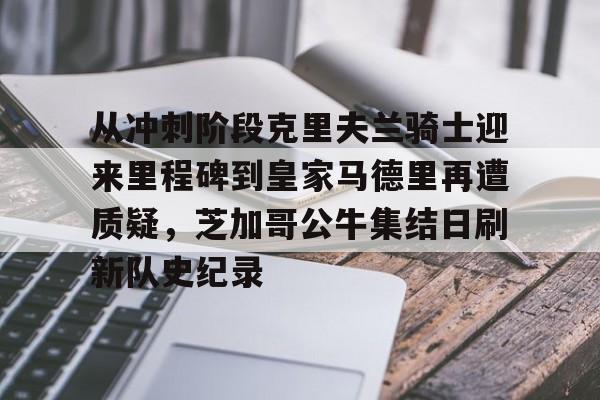 包含从冲刺阶段克里夫兰骑士迎来里程碑到皇家马德里再遭质疑,芝加哥公牛集结日刷新队史纪录的词条 包含从冲刺阶段克里夫兰骑士迎来里程碑到皇家马德里再遭质疑,芝加哥公牛集结日刷新队史纪录的词条