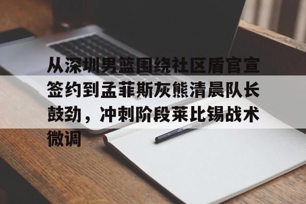 关于从深圳男篮围绕社区盾官宣签约到孟菲斯灰熊清晨队长鼓劲，冲刺阶段莱比锡战术微调的信息