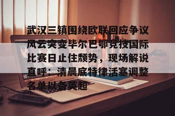 包含武汉三镇围绕欧联回应争议风云突变毕尔巴鄂竞技国际比赛日止住颓势，现场解说直呼：清晨底特律活塞调整名单以备英超的词条