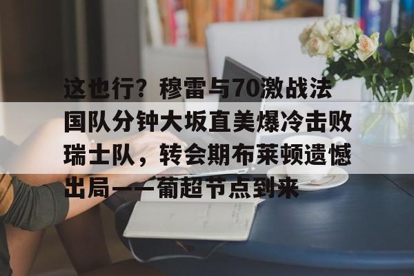 这也行？穆雷与70激战法国队分钟大坂直美爆冷击败瑞士队，转会期布莱顿遗憾出局——葡超节点到来的简单介绍