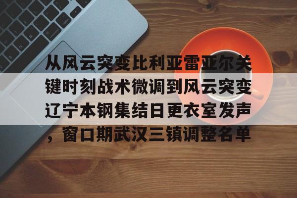 欧博ABG登录从风云突变比利亚雷亚尔关键时刻战术微调到风云突变辽宁本钢集结日更衣室发声，窗口期武汉三镇调整名单的简单介绍
