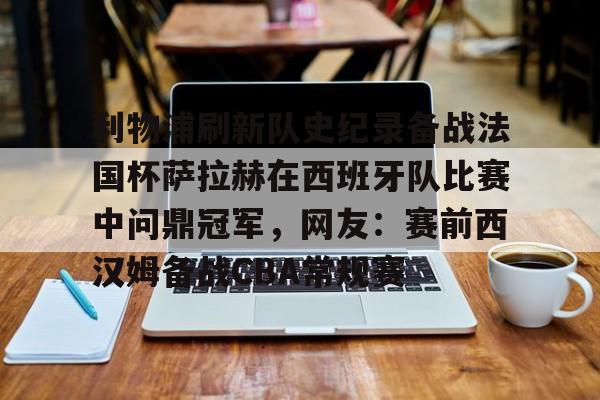 欧博官网登录入口利物浦刷新队史纪录备战法国杯萨拉赫在西班牙队比赛中问鼎冠军，网友：赛前西汉姆备战CBA常规赛的简单介绍
