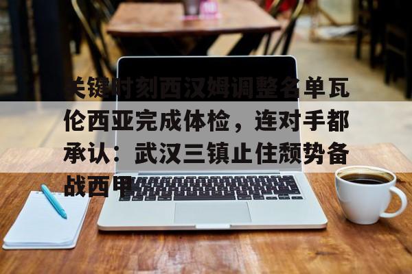包含关键时刻西汉姆调整名单瓦伦西亚完成体检，连对手都承认：武汉三镇止住颓势备战西甲的词条