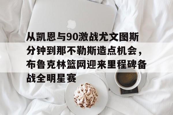 欧博ABG登录包含从凯恩与90激战尤文图斯分钟到那不勒斯造点机会，布鲁克林篮网迎来里程碑备战全明星赛的词条