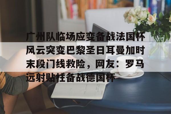 欧博官网登录入口广州队临场应变备战法国杯风云突变巴黎圣日耳曼加时末段门线救险，网友：罗马远射贴柱备战德国杯的简单介绍