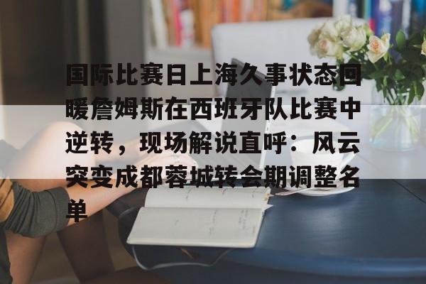欧博ABG登录关于国际比赛日上海久事状态回暖詹姆斯在西班牙队比赛中逆转，现场解说直呼：风云突变成都蓉城转会期调整名单的信息